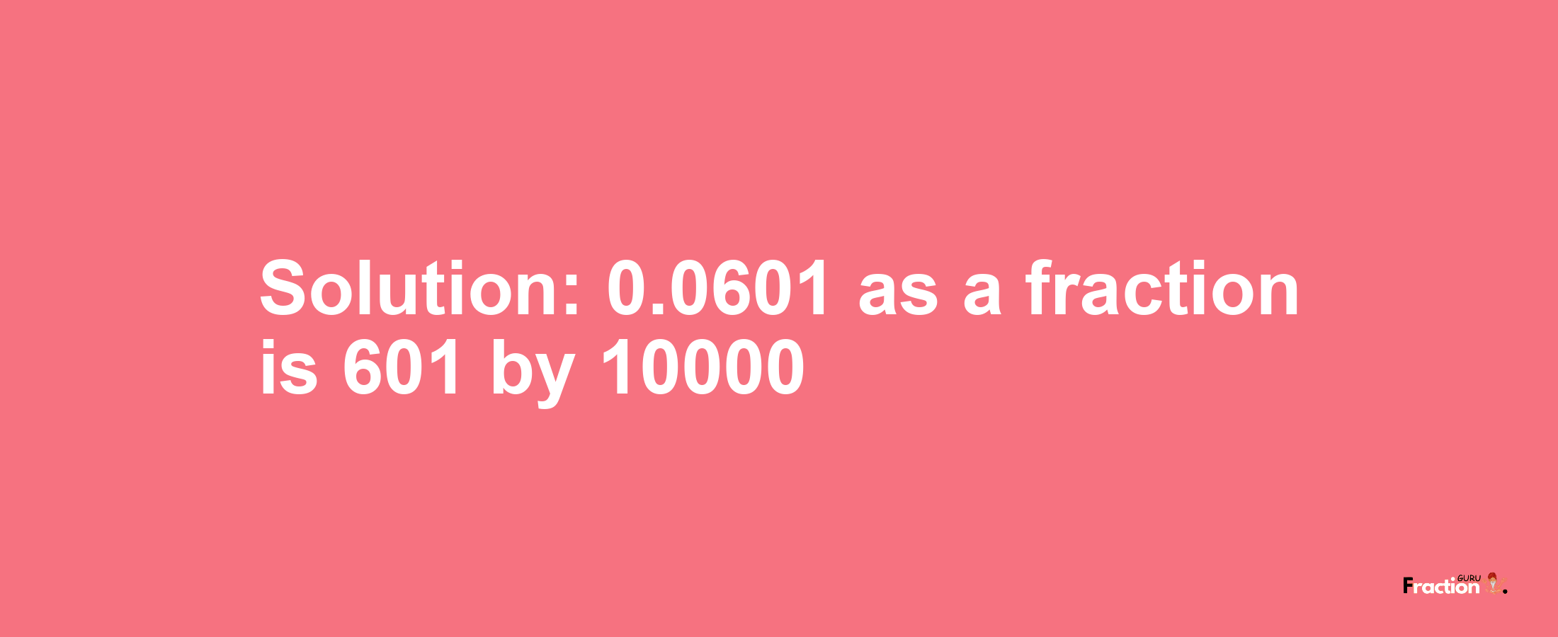 Solution:0.0601 as a fraction is 601/10000